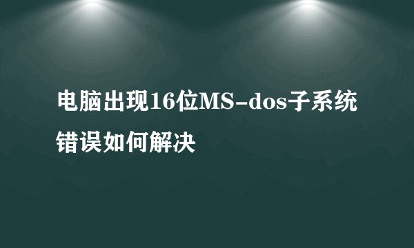 电脑出现16位MS-dos子系统错误如何解决