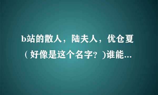 b站的散人，陆夫人，优仓夏（好像是这个名字？)谁能给我解释一下他们的（传奇）故事。）？