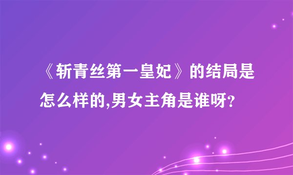 《斩青丝第一皇妃》的结局是怎么样的,男女主角是谁呀？