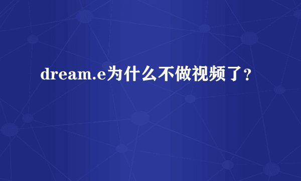 dream.e为什么不做视频了？