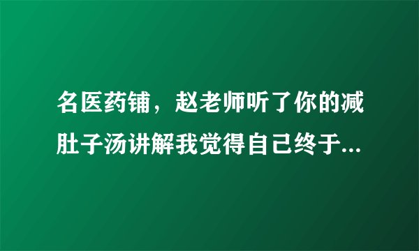 名医药铺，赵老师听了你的减肚子汤讲解我觉得自己终于...