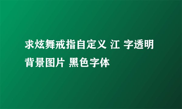 求炫舞戒指自定义 江 字透明背景图片 黑色字体