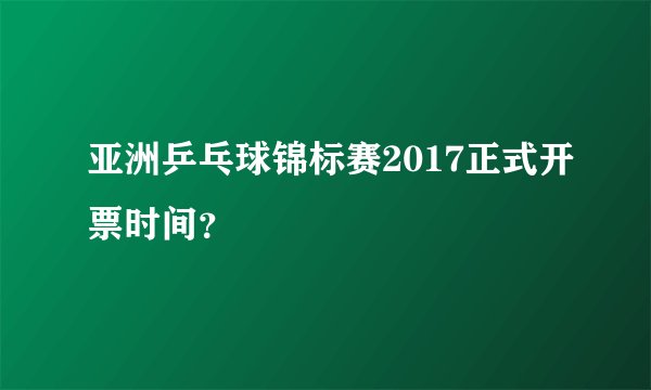 亚洲乒乓球锦标赛2017正式开票时间？
