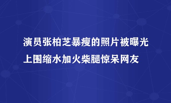 演员张柏芝暴瘦的照片被曝光上围缩水加火柴腿惊呆网友