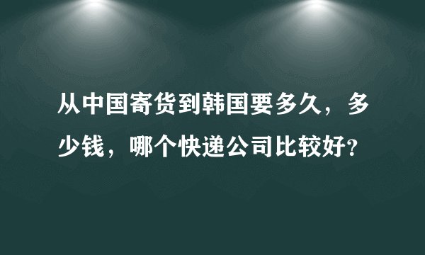 从中国寄货到韩国要多久，多少钱，哪个快递公司比较好？