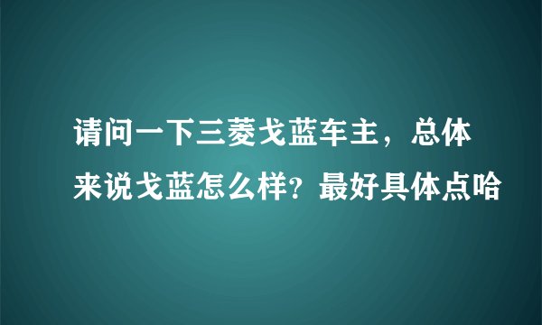 请问一下三菱戈蓝车主，总体来说戈蓝怎么样？最好具体点哈