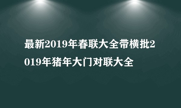 最新2019年春联大全带横批2019年猪年大门对联大全