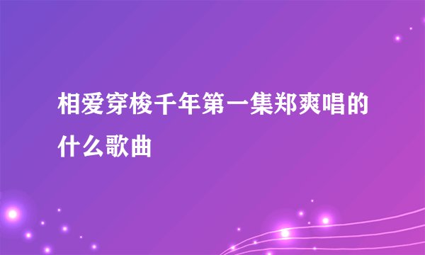 相爱穿梭千年第一集郑爽唱的什么歌曲