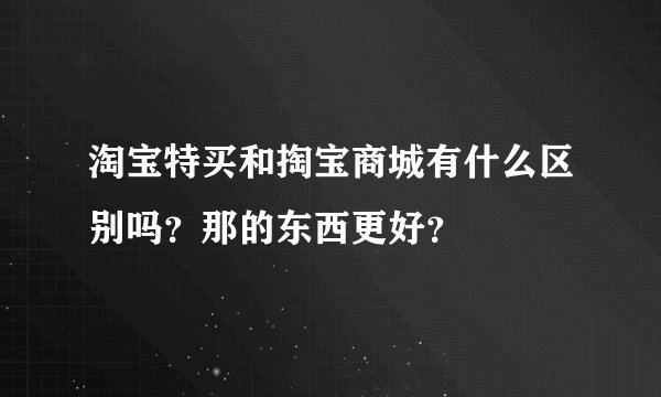 淘宝特买和掏宝商城有什么区别吗？那的东西更好？