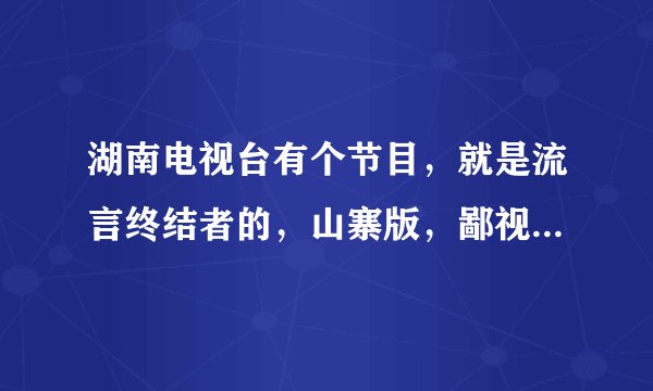 湖南电视台有个节目，就是流言终结者的，山寨版，鄙视之，做的太烂了吧，看了留言终结者，完全不要看湖南
