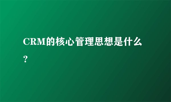 CRM的核心管理思想是什么？