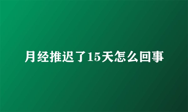 月经推迟了15天怎么回事
