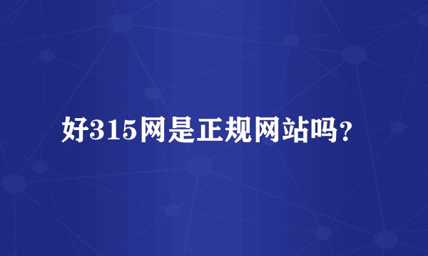 好315网是正规网站吗？