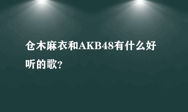 仓木麻衣和AKB48有什么好听的歌？