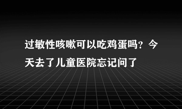 过敏性咳嗽可以吃鸡蛋吗？今天去了儿童医院忘记问了