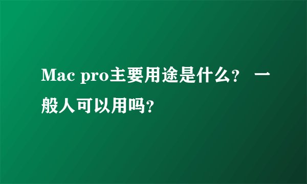 Mac pro主要用途是什么？ 一般人可以用吗？