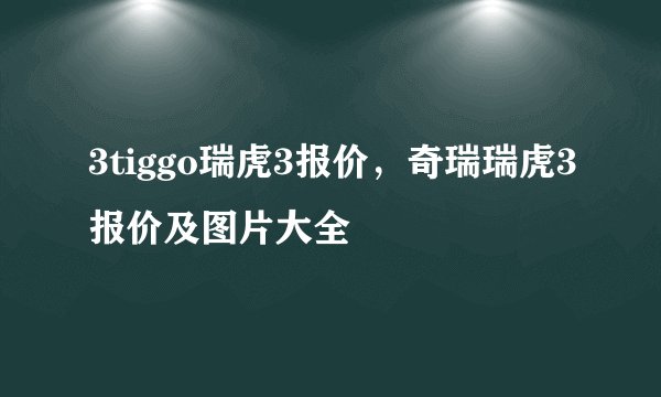 3tiggo瑞虎3报价，奇瑞瑞虎3报价及图片大全