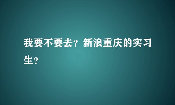 我要不要去？新浪重庆的实习生？