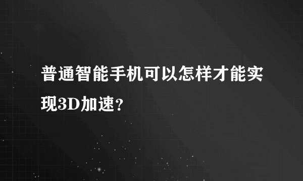 普通智能手机可以怎样才能实现3D加速？