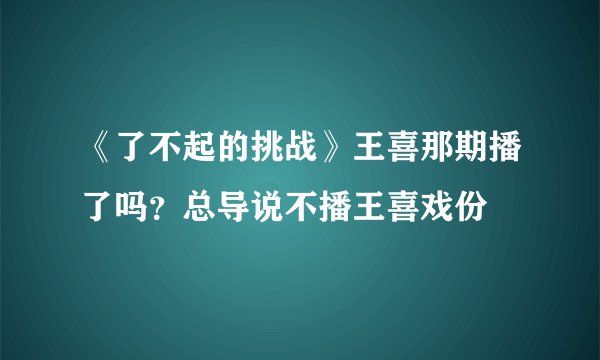 《了不起的挑战》王喜那期播了吗？总导说不播王喜戏份