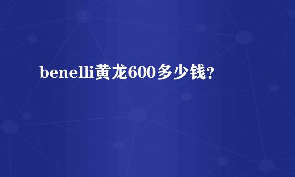 benelli黄龙600多少钱？