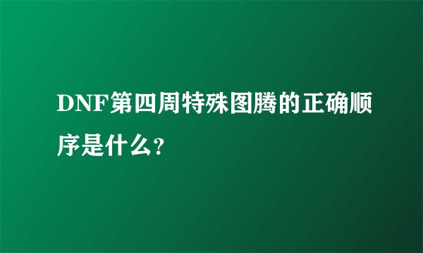 DNF第四周特殊图腾的正确顺序是什么？