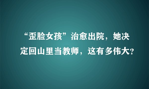 “歪脸女孩”治愈出院，她决定回山里当教师，这有多伟大？