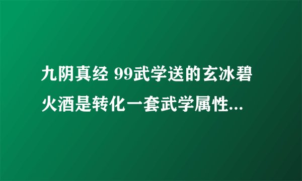 九阴真经 99武学送的玄冰碧火酒是转化一套武学属性还是一招的属性