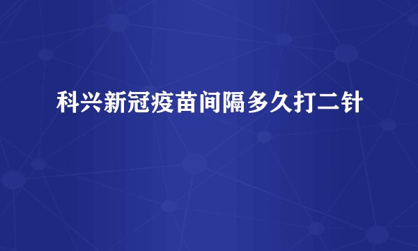 科兴新冠疫苗间隔多久打二针
