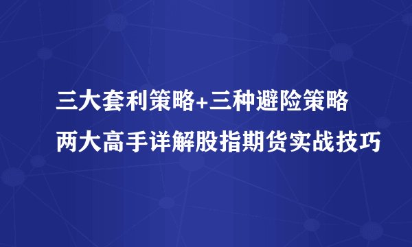 三大套利策略+三种避险策略两大高手详解股指期货实战技巧