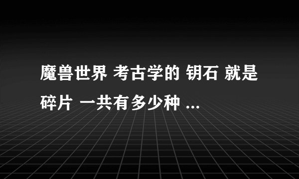 魔兽世界 考古学的 钥石 就是碎片 一共有多少种 求每种名字``