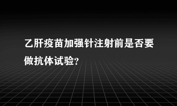 乙肝疫苗加强针注射前是否要做抗体试验？