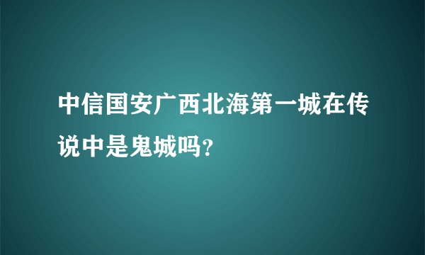 中信国安广西北海第一城在传说中是鬼城吗？