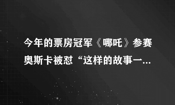 今年的票房冠军《哪吒》参赛奥斯卡被怼“这样的故事一上午写出三个”，你怎么看？