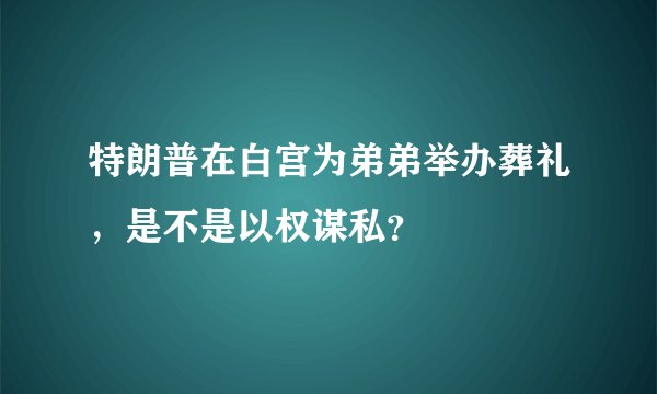特朗普在白宫为弟弟举办葬礼，是不是以权谋私？
