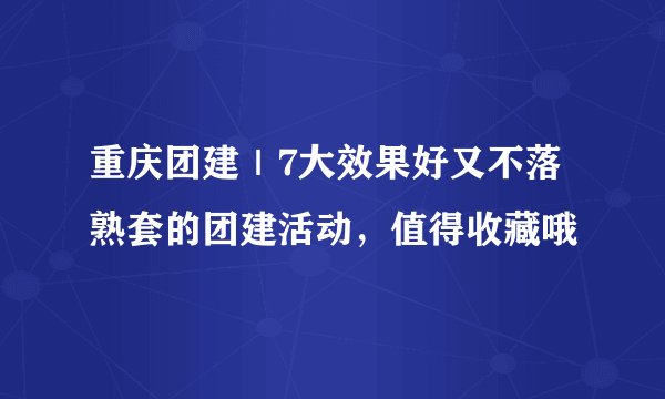 重庆团建｜7大效果好又不落熟套的团建活动，值得收藏哦