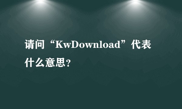 请问“KwDownload”代表什么意思？