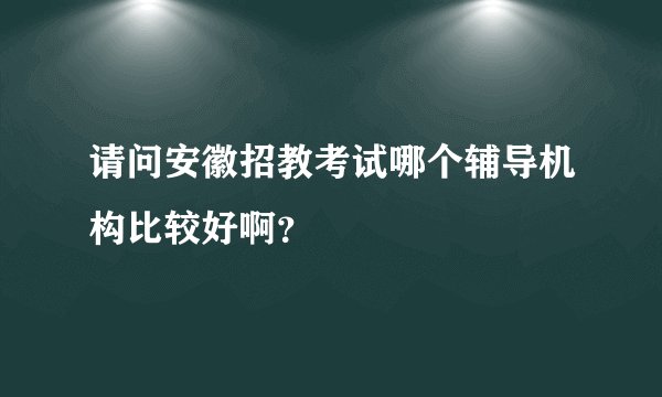 请问安徽招教考试哪个辅导机构比较好啊？