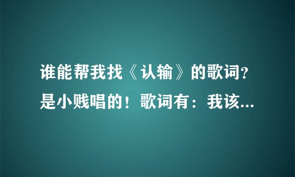 谁能帮我找《认输》的歌词？是小贱唱的！歌词有：我该不该退出 是我不能给你幸福！急用哦！