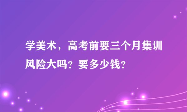学美术，高考前要三个月集训风险大吗？要多少钱？