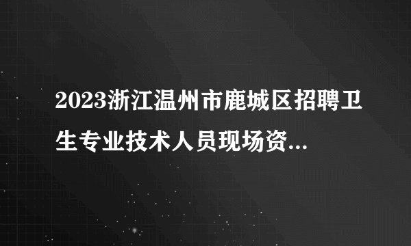 2023浙江温州市鹿城区招聘卫生专业技术人员现场资格复审通知