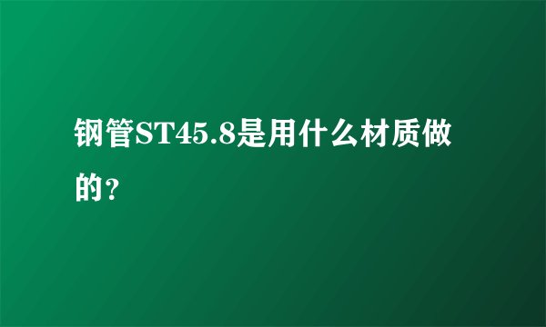 钢管ST45.8是用什么材质做的？