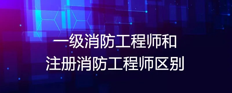 一级消防工程师和注册消防工程师区别