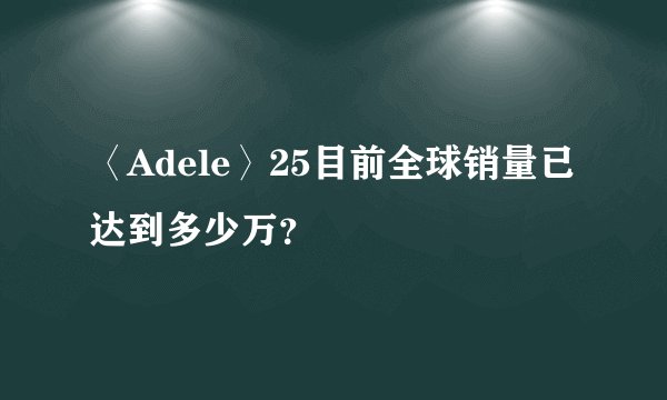 〈Adele〉25目前全球销量已达到多少万？