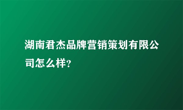 湖南君杰品牌营销策划有限公司怎么样？