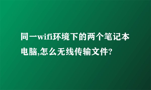 同一wifi环境下的两个笔记本电脑,怎么无线传输文件?