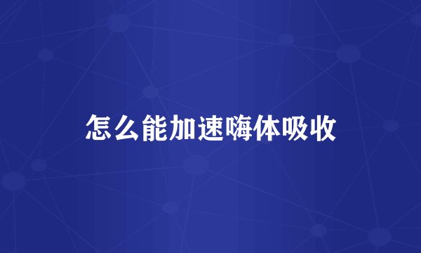 怎么能加速嗨体吸收