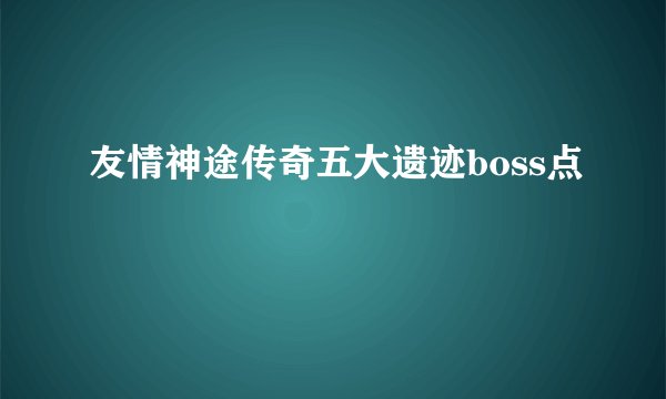 友情神途传奇五大遗迹boss点