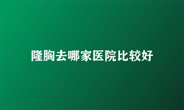 隆胸去哪家医院比较好