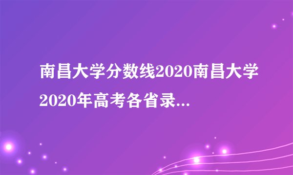 南昌大学分数线2020南昌大学2020年高考各省录取分数线